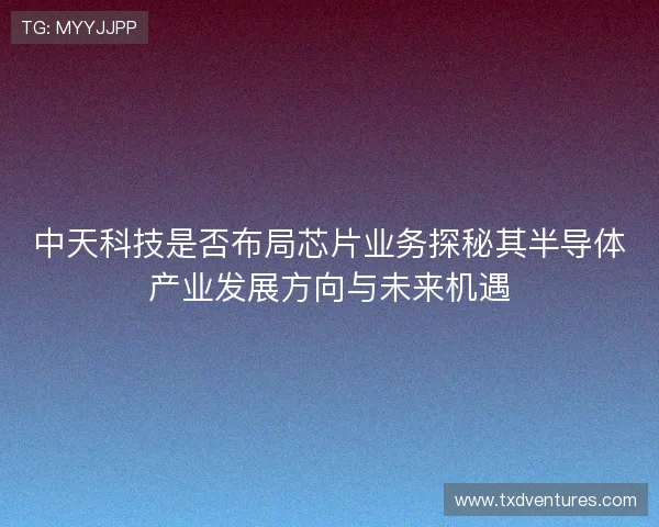 中天科技是否布局芯片业务探秘其半导体产业发展方向与未来机遇